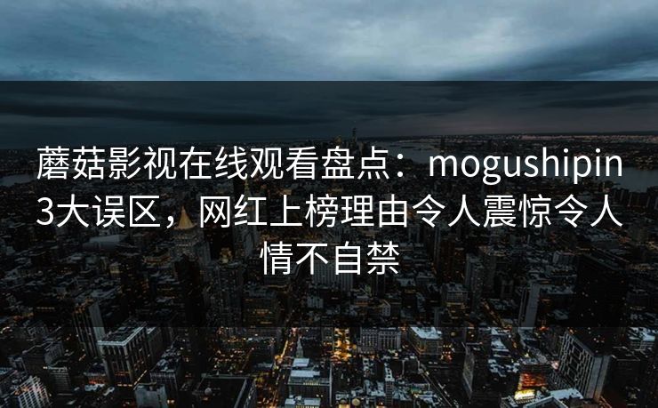 蘑菇影视在线观看盘点：mogushipin3大误区，网红上榜理由令人震惊令人情不自禁