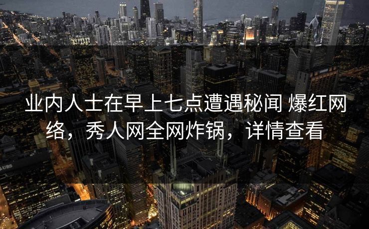 业内人士在早上七点遭遇秘闻 爆红网络，秀人网全网炸锅，详情查看