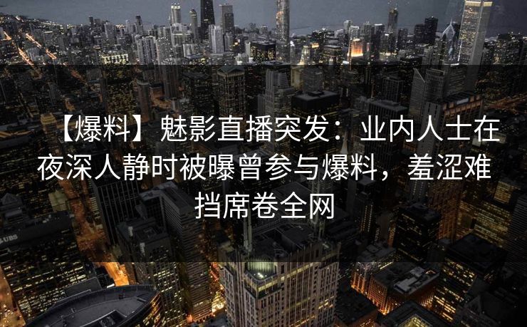 【爆料】魅影直播突发:业内人士在夜深人静时被曝曾参与爆料,羞涩难挡席卷全网 【爆料】魅影直播突发:业内人士在夜深人静时被曝曾参与爆料,羞涩难挡席卷全网