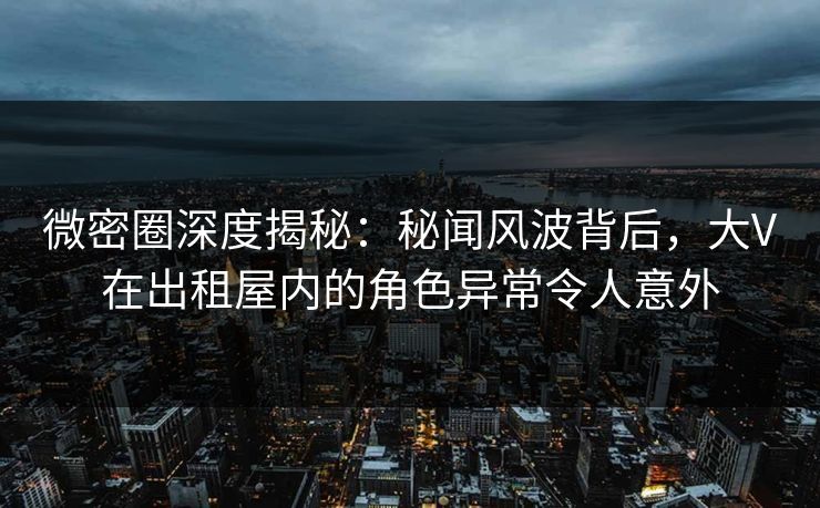 微密圈深度揭秘:秘闻风波背后,大V在出租屋内的角色异常令人意外 微密圈深度揭秘:秘闻风波背后,大V在出租屋内的角色异常令人意外