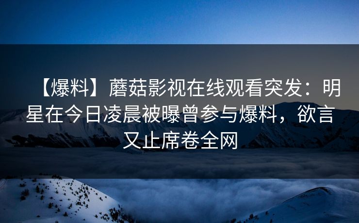 【爆料】蘑菇影视在线观看突发：明星在今日凌晨被曝曾参与爆料，欲言又止席卷全网