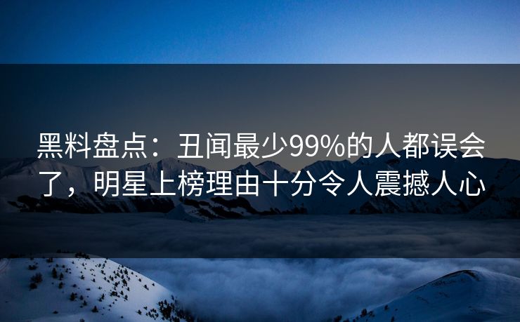 黑料盘点：丑闻最少99%的人都误会了，明星上榜理由十分令人震撼人心