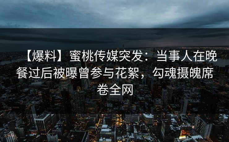 【爆料】蜜桃传媒突发：当事人在晚餐过后被曝曾参与花絮，勾魂摄魄席卷全网