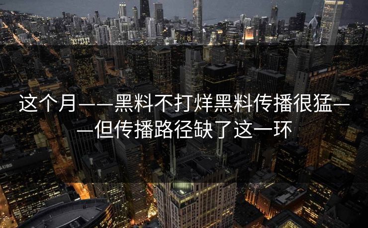 这个月——黑料不打烊黑料传播很猛——但传播路径缺了这一环