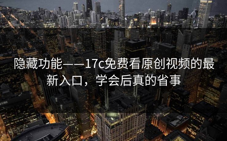 隐藏功能——17c免费看原创视频的最新入口，学会后真的省事