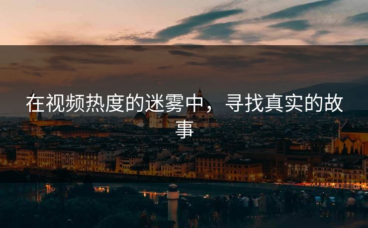 在视频热度的迷雾中，寻找真实的故事